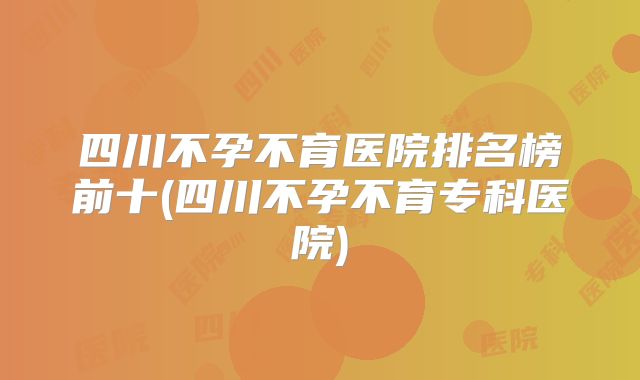 四川不孕不育医院排名榜前十(四川不孕不育专科医院)