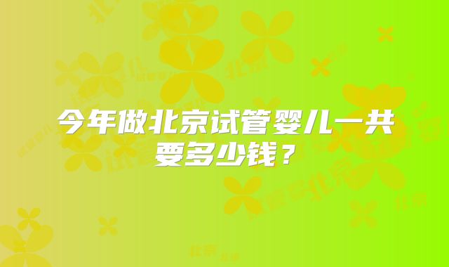 今年做北京试管婴儿一共要多少钱?