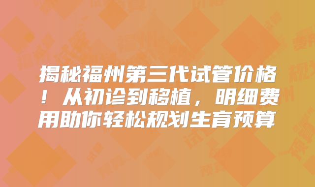 揭秘福州第三代试管价格！从初诊到移植，明细费用助你轻松规划生育预算
