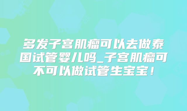 多发子宫肌瘤可以去做泰国试管婴儿吗_子宫肌瘤可不可以做试管生宝宝！