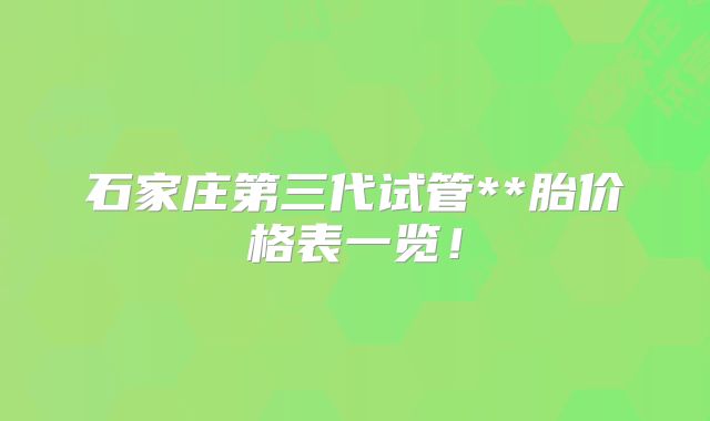 石家庄第三代试管**胎价格表一览！