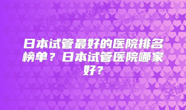 日本试管最好的医院排名榜单?日本试管医院哪家好?