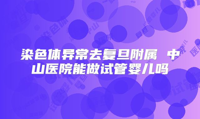 染色体异常去复旦附属 中山医院能做试管婴儿吗