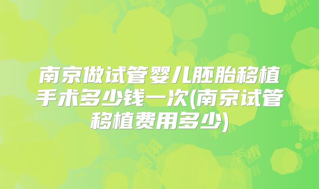 南京做试管婴儿胚胎移植手术多少钱一次(南京试管移植费用多少)
