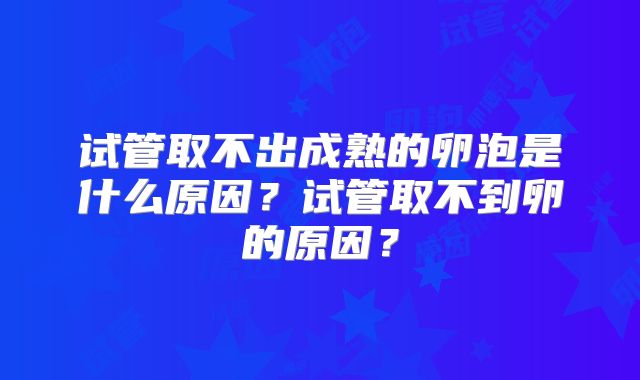 试管取不出成熟的卵泡是什么原因?试管取不到卵的原因?