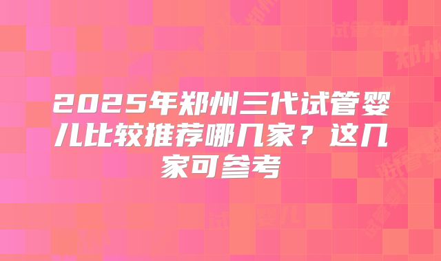 2025年郑州三代试管婴儿比较推荐哪几家？这几家可参考