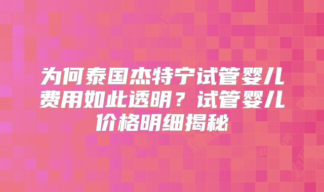 为何泰国杰特宁试管婴儿费用如此透明？试管婴儿价格明细揭秘