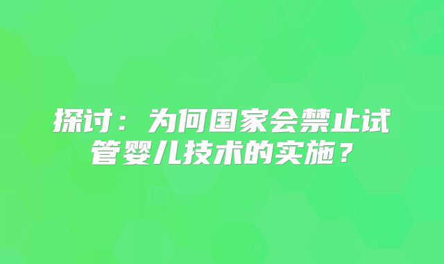 探讨:为何国家会禁止试管婴儿技术的实施?