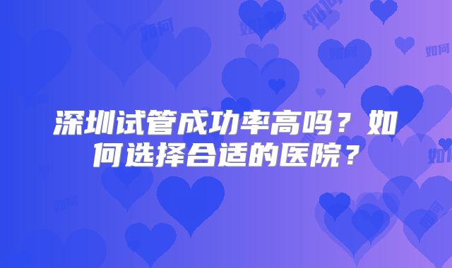 深圳试管成功率高吗？如何选择合适的医院？