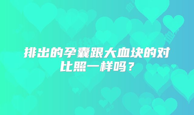 排出的孕囊跟大血块的对比照一样吗？