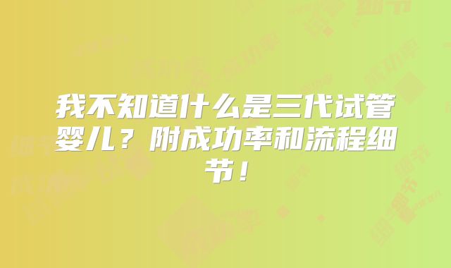 我不知道什么是三代试管婴儿？附成功率和流程细节！