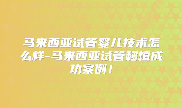 马来西亚试管婴儿技术怎么样-马来西亚试管移植成功案例！