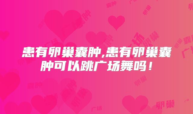 患有卵巢囊肿,患有卵巢囊肿可以跳广场舞吗!