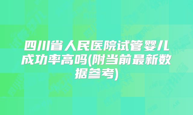 四川省人民医院试管婴儿成功率高吗(附当前最新数据参考)
