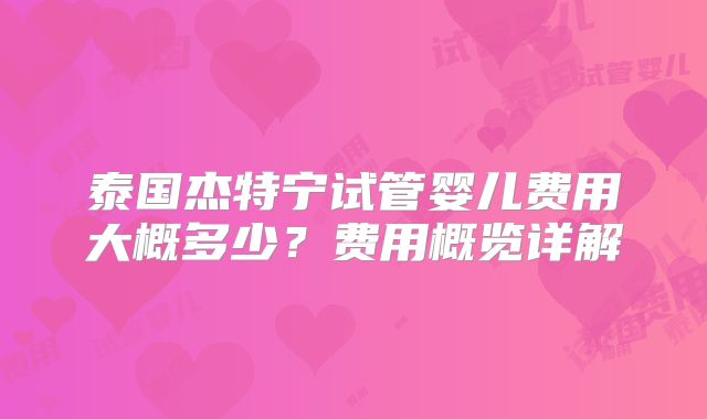 泰国杰特宁试管婴儿费用大概多少？费用概览详解