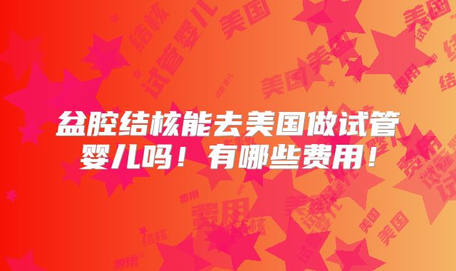 盆腔结核能去美国做试管婴儿吗！有哪些费用！