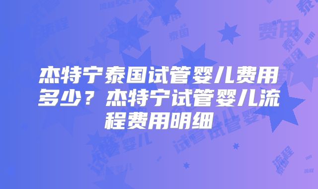 杰特宁泰国试管婴儿费用多少？杰特宁试管婴儿流程费用明细