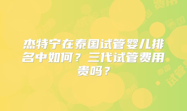 杰特宁在泰国试管婴儿排名中如何?三代试管费用贵吗?