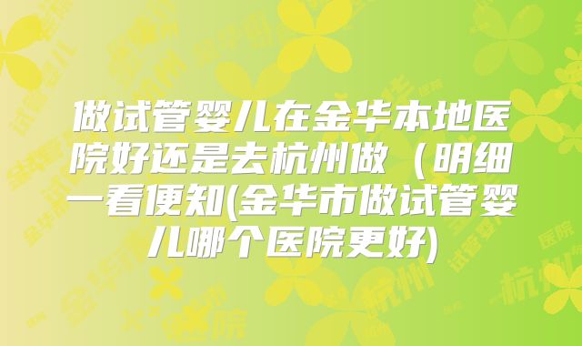 做试管婴儿在金华本地医院好还是去杭州做（明细一看便知(金华市做试管婴儿哪个医院更好)