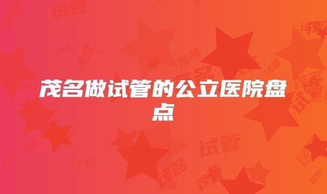 茂名做试管的公立医院盘点