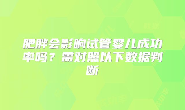 肥胖会影响试管婴儿成功率吗？需对照以下数据判断