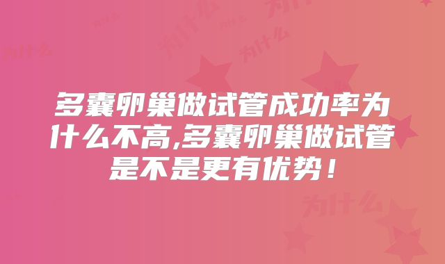 多囊卵巢做试管成功率为什么不高,多囊卵巢做试管是不是更有优势！