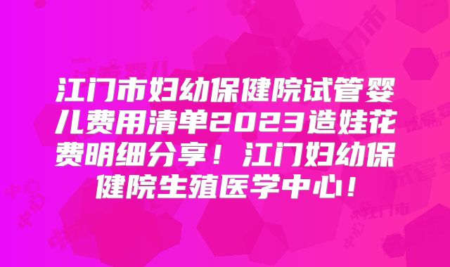 江门市妇幼保健院试管婴儿费用清单2023造娃花费明细分享!江门妇幼保健院生殖医学中心!