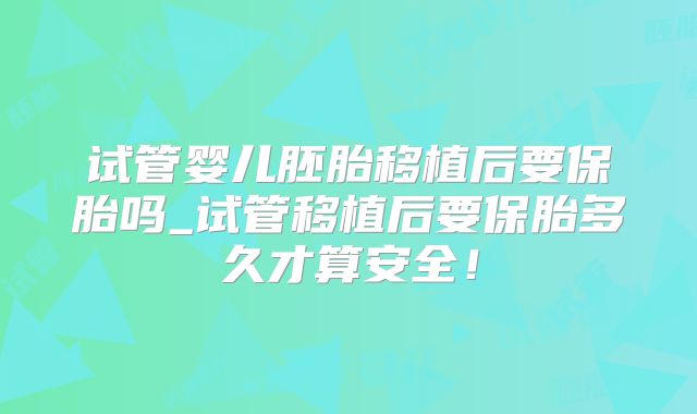 试管婴儿胚胎移植后要保胎吗_试管移植后要保胎多久才算安全！