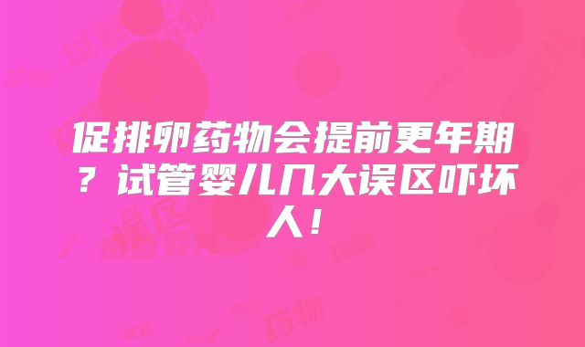 促排卵药物会提前更年期？试管婴儿几大误区吓坏人！