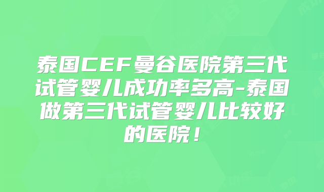 泰国CEF曼谷医院第三代试管婴儿成功率多高-泰国做第三代试管婴儿比较好的医院!