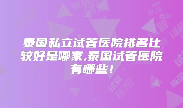 泰国私立试管医院排名比较好是哪家,泰国试管医院有哪些!