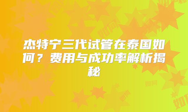 杰特宁三代试管在泰国如何？费用与成功率解析揭秘