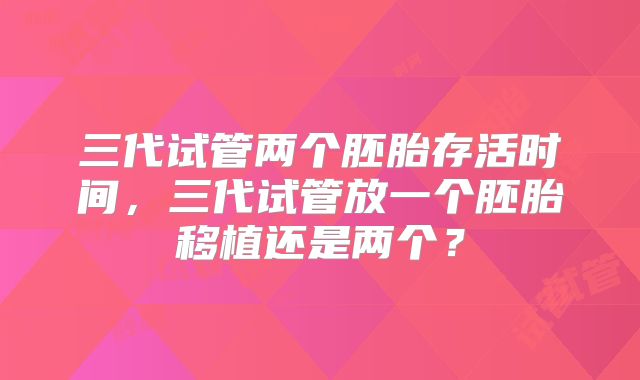 三代试管两个胚胎存活时间，三代试管放一个胚胎移植还是两个？