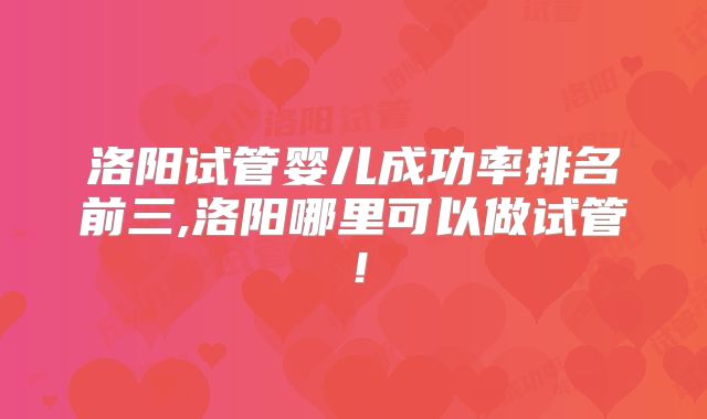 洛阳试管婴儿成功率排名前三,洛阳哪里可以做试管！