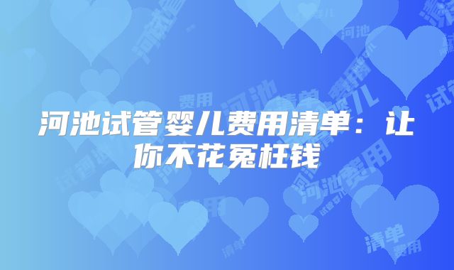 河池试管婴儿费用清单：让你不花冤枉钱