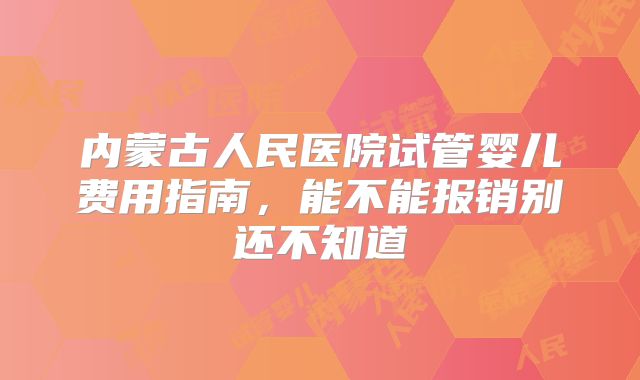 内蒙古人民医院试管婴儿费用指南，能不能报销别还不知道