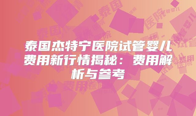 泰国杰特宁医院试管婴儿费用新行情揭秘:费用解析与参考