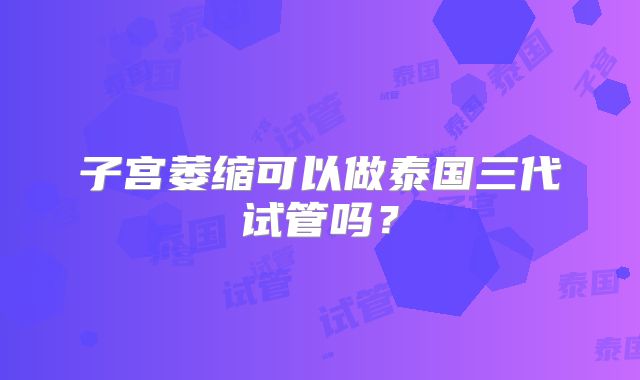 子宫萎缩可以做泰国三代试管吗？