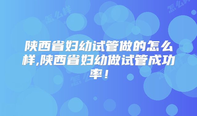 陕西省妇幼试管做的怎么样,陕西省妇幼做试管成功率!