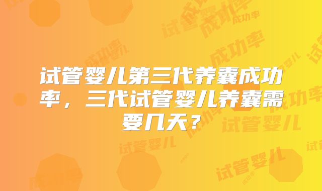 试管婴儿第三代养囊成功率，三代试管婴儿养囊需要几天？