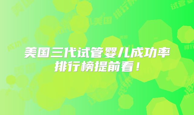 美国三代试管婴儿成功率排行榜提前看！