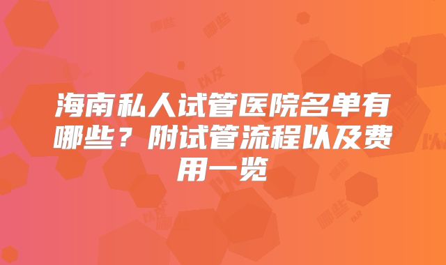 海南私人试管医院名单有哪些?附试管流程以及费用一览