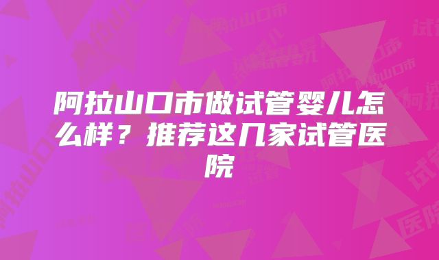 阿拉山口市做试管婴儿怎么样？推荐这几家试管医院