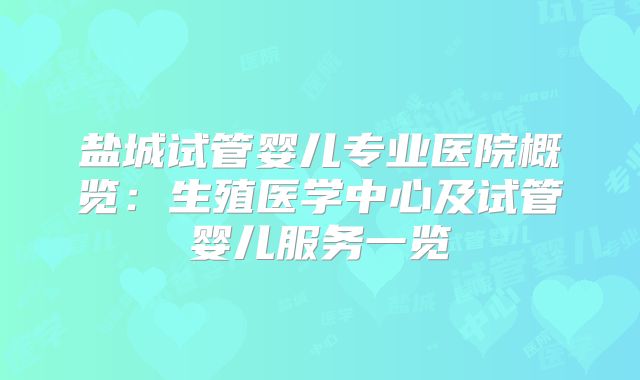 盐城试管婴儿专业医院概览：生殖医学中心及试管婴儿服务一览