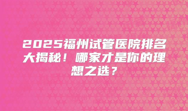 2025福州试管医院排名大揭秘!哪家才是你的理想之选?