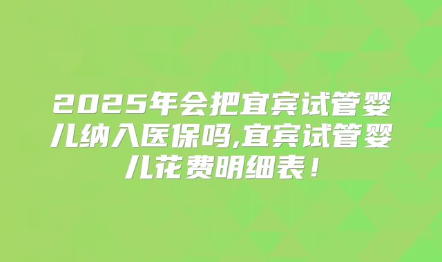 2025年会把宜宾试管婴儿纳入医保吗,宜宾试管婴儿花费明细表！