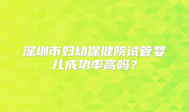 深圳市妇幼保健院试管婴儿成功率高吗？