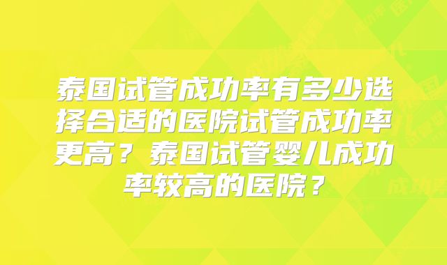 泰国试管成功率有多少选择合适的医院试管成功率更高？泰国试管婴儿成功率较高的医院？