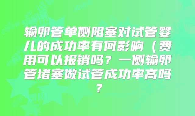 输卵管单侧阻塞对试管婴儿的成功率有何影响（费用可以报销吗？一侧输卵管堵塞做试管成功率高吗？