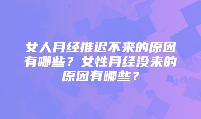 女人月经推迟不来的原因有哪些？女性月经没来的原因有哪些？